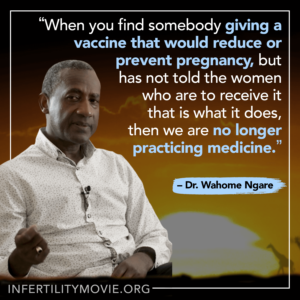 When you find somebody giving a vaccine that would reduce or prevent pregnancy, but has not told the women who are to receive it that is what it does, then we are no longer practicing medicine.